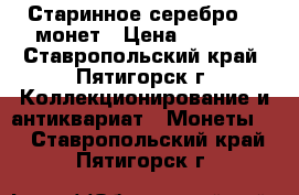 Старинное серебро, 5 монет › Цена ­ 8 500 - Ставропольский край, Пятигорск г. Коллекционирование и антиквариат » Монеты   . Ставропольский край,Пятигорск г.